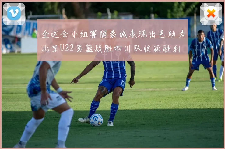 全运会小组赛隰泰诚表现出色助力北京U22男篮战胜四川队收获胜利