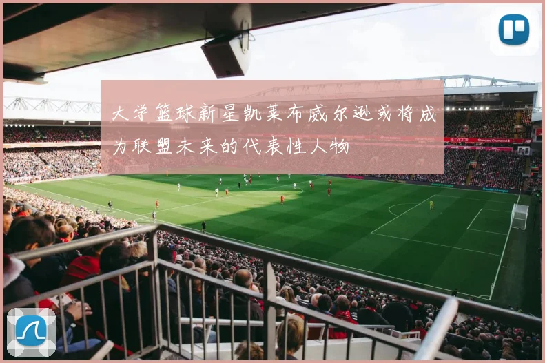 大学篮球新星凯莱布威尔逊或将成为联盟未来的代表性人物