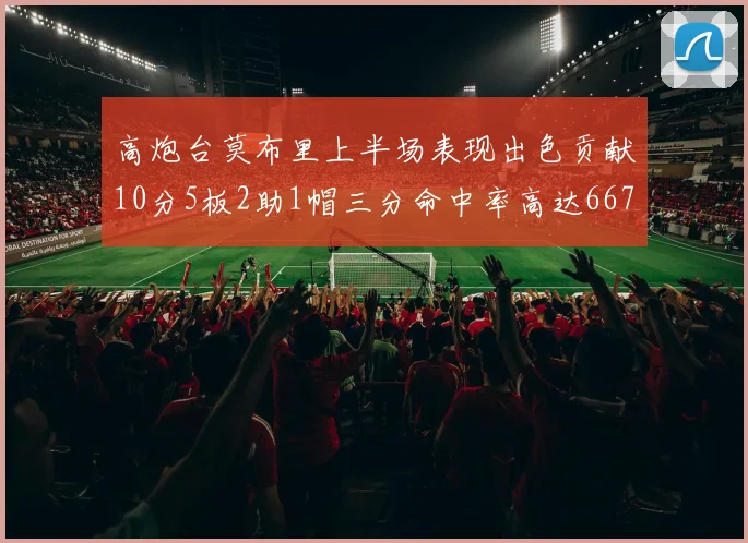 高炮台莫布里上半场表现出色贡献10分5板2助1帽三分命中率高达667