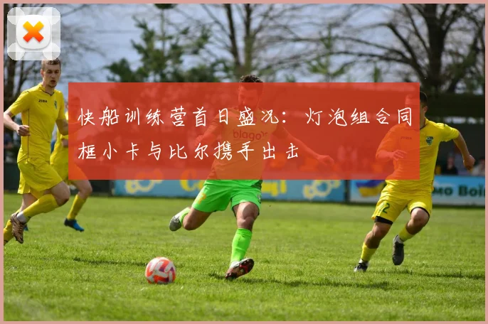 快船训练营首日盛况：灯泡组合同框小卡与比尔携手出击