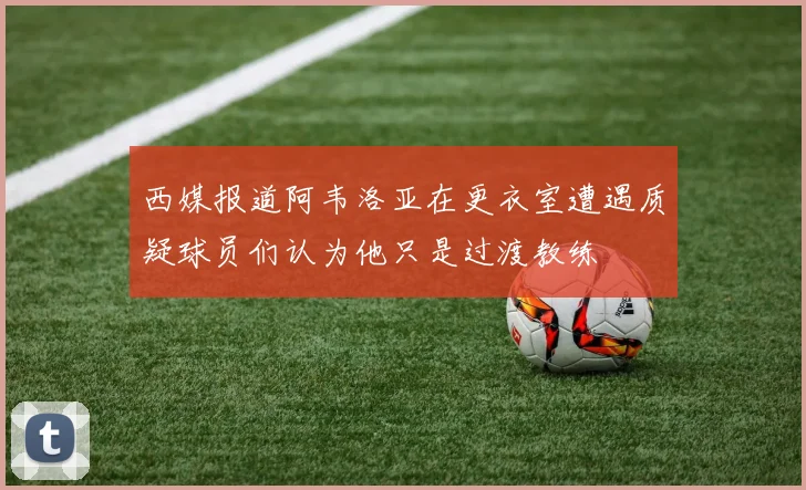 西媒报道阿韦洛亚在更衣室遭遇质疑球员们认为他只是过渡教练