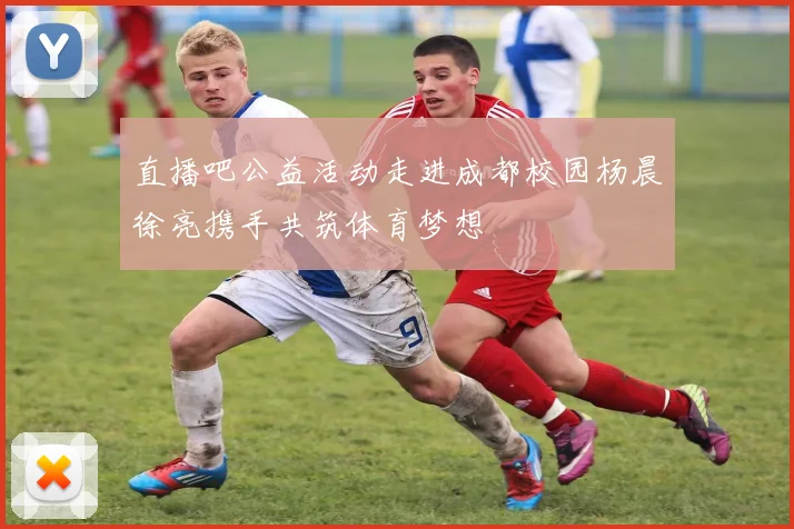 直播吧公益活动走进成都校园杨晨徐亮携手共筑体育梦想