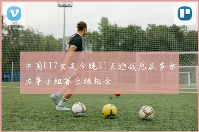 中国U17女足今晚21点迎战厄瓜多尔力争小组赛出线机会