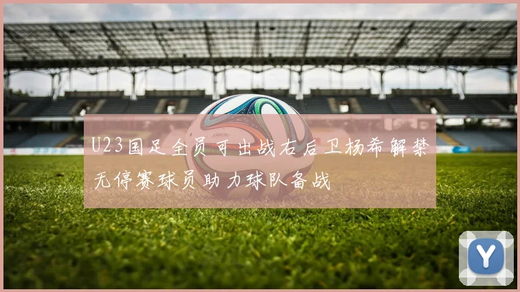 U23国足全员可出战右后卫杨希解禁无停赛球员助力球队备战