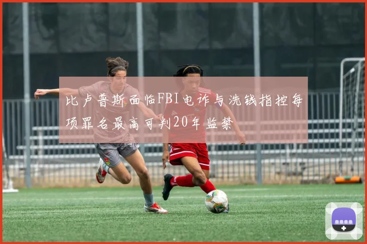 比卢普斯面临FBI电诈与洗钱指控每项罪名最高可判20年监禁