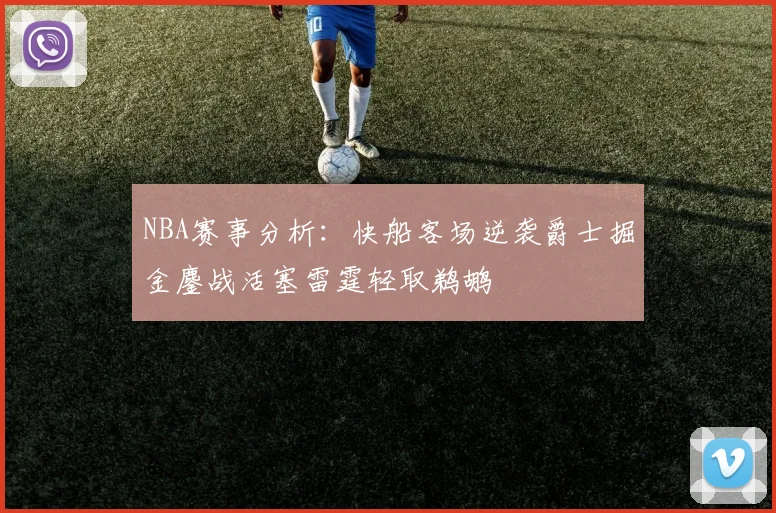 NBA赛事分析：快船客场逆袭爵士掘金鏖战活塞雷霆轻取鹈鹕