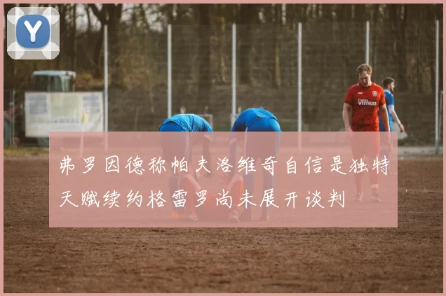 弗罗因德称帕夫洛维奇自信是独特天赋续约格雷罗尚未展开谈判