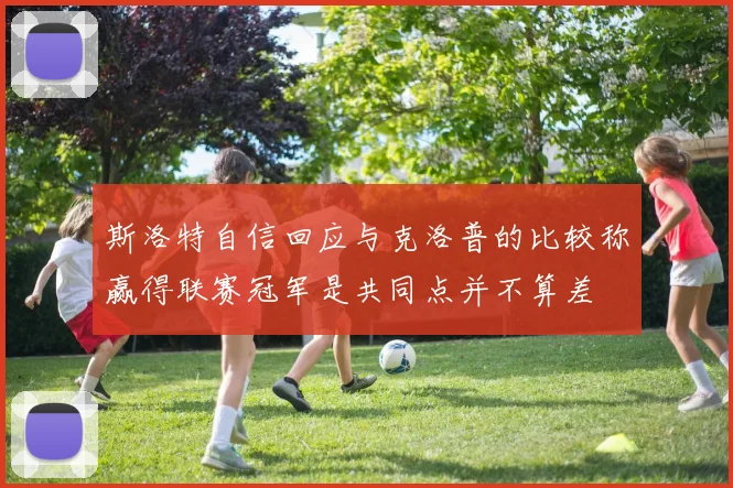 斯洛特自信回应与克洛普的比较称赢得联赛冠军是共同点并不算差