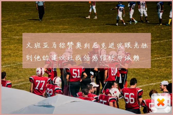 文班亚马称赞奥利尼克进攻眼光独到他的建议让我倍感信任与依赖