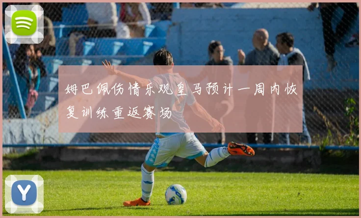 姆巴佩伤情乐观皇马预计一周内恢复训练重返赛场