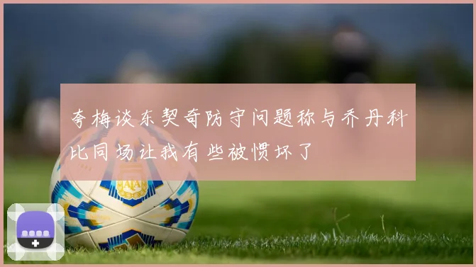 夸梅谈东契奇防守问题称与乔丹科比同场让我有些被惯坏了