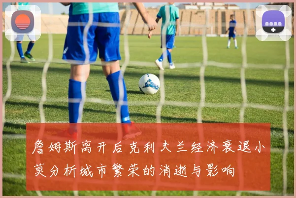 詹姆斯离开后克利夫兰经济衰退小莫分析城市繁荣的消逝与影响