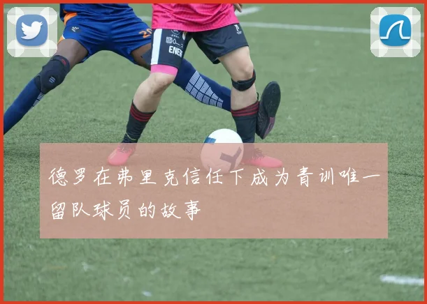 德罗在弗里克信任下成为青训唯一留队球员的故事