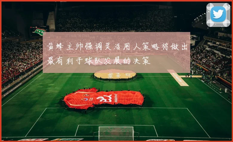 黄蜂主帅强调灵活用人策略将做出最有利于球队发展的决策