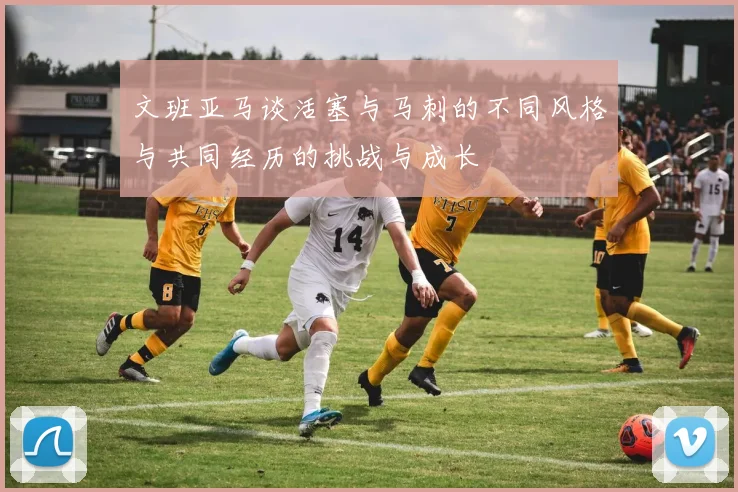 文班亚马谈活塞与马刺的不同风格与共同经历的挑战与成长