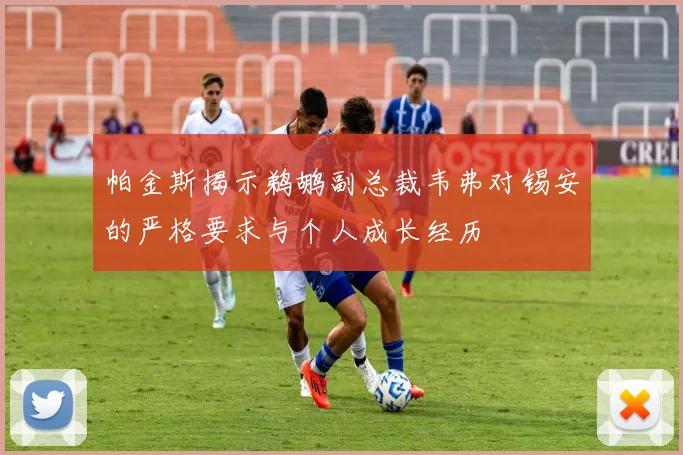 帕金斯揭示鹈鹕副总裁韦弗对锡安的严格要求与个人成长经历