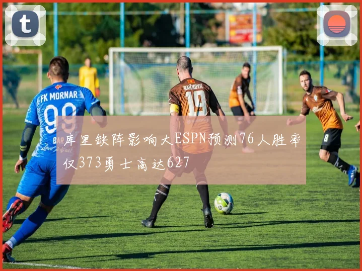 库里缺阵影响大ESPN预测76人胜率仅373勇士高达627