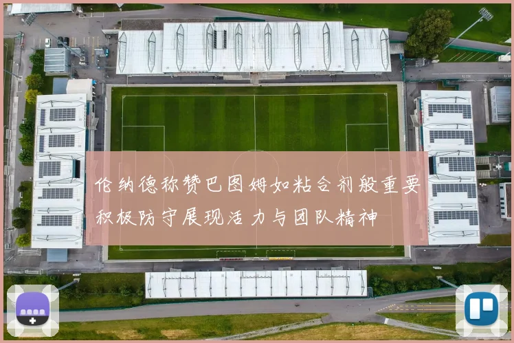 伦纳德称赞巴图姆如粘合剂般重要积极防守展现活力与团队精神
