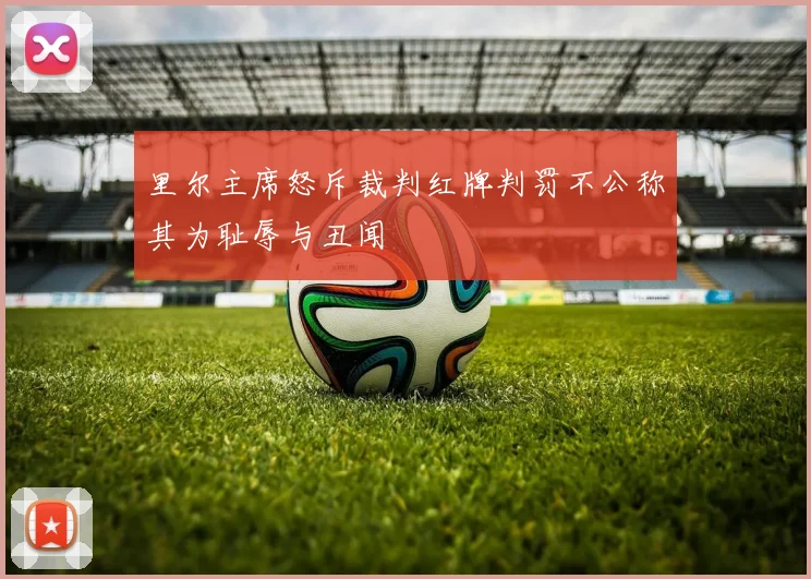 里尔主席怒斥裁判红牌判罚不公称其为耻辱与丑闻