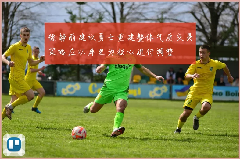 徐静雨建议勇士重建整体气质交易策略应以库里为核心进行调整
