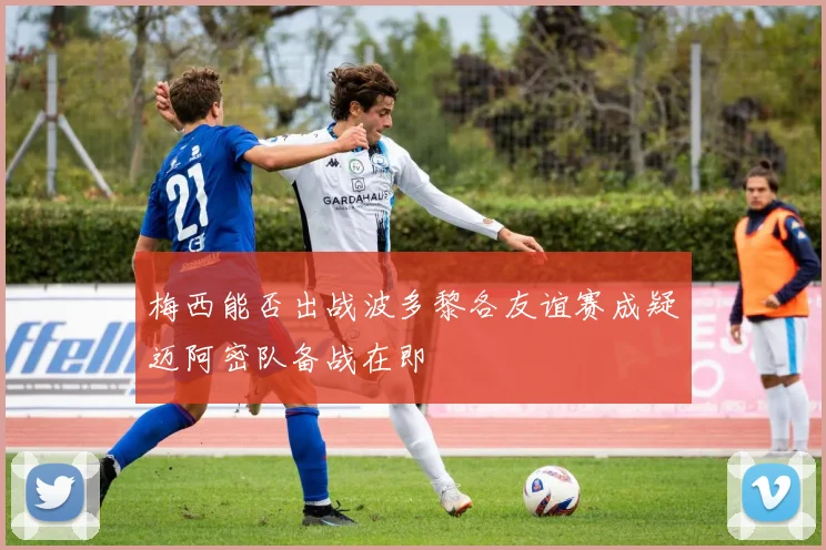 梅西能否出战波多黎各友谊赛成疑迈阿密队备战在即