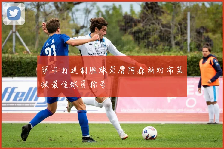 萨卡打进制胜球荣膺阿森纳对布莱顿最佳球员称号
