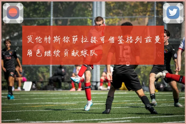莫伦特斯称萨拉赫可借鉴格列兹曼角色继续贡献球队