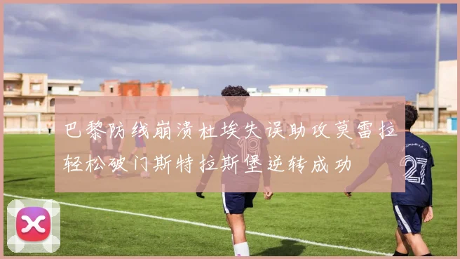 巴黎防线崩溃杜埃失误助攻莫雷拉轻松破门斯特拉斯堡逆转成功