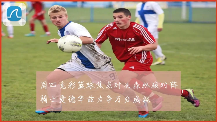 周四竞彩篮球焦点对决森林狼对阵骑士爱德华兹力争万分成就