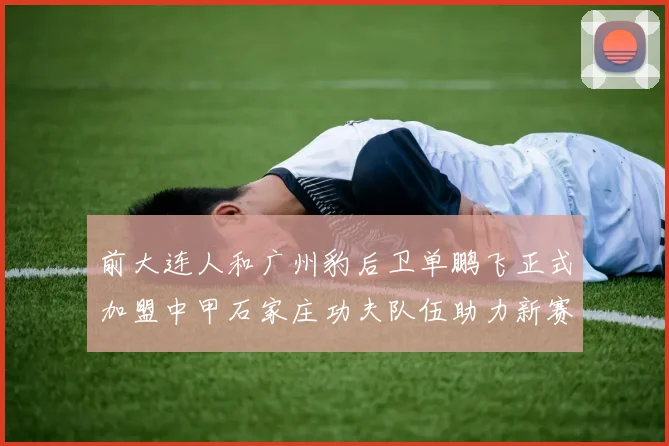 前大连人和广州豹后卫单鹏飞正式加盟中甲石家庄功夫队伍助力新赛季