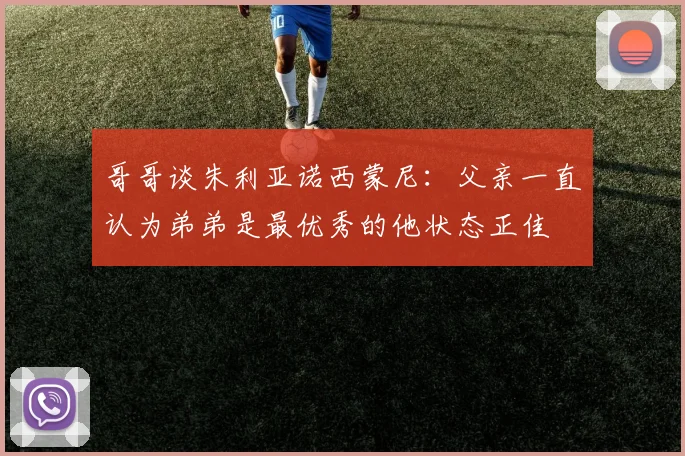 哥哥谈朱利亚诺西蒙尼：父亲一直认为弟弟是最优秀的他状态正佳