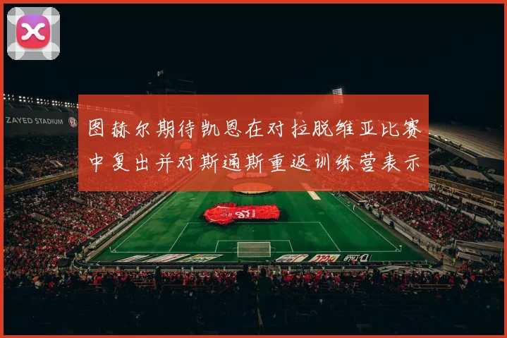 图赫尔期待凯恩在对拉脱维亚比赛中复出并对斯通斯重返训练营表示欣喜