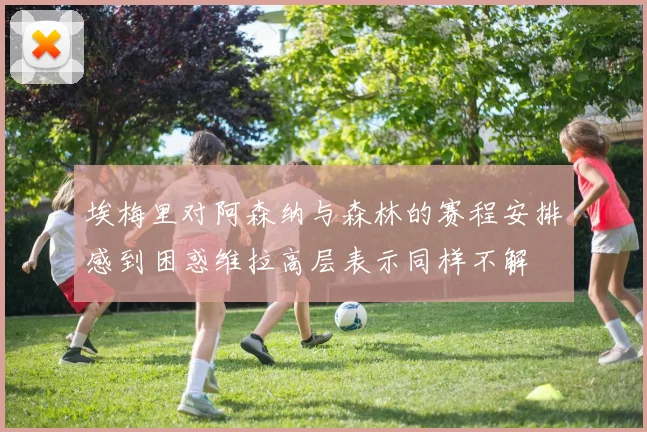 埃梅里对阿森纳与森林的赛程安排感到困惑维拉高层表示同样不解