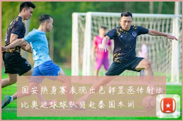 国安热身赛表现出色郝昱丞传射法比奥进球球队将赴泰国冬训