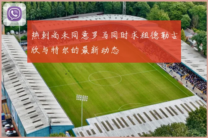 热刺尚未同意罗马同时求租德勒古欣与特尔的最新动态