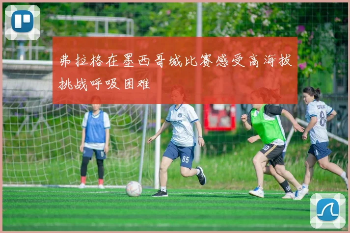 弗拉格在墨西哥城比赛感受高海拔挑战呼吸困难