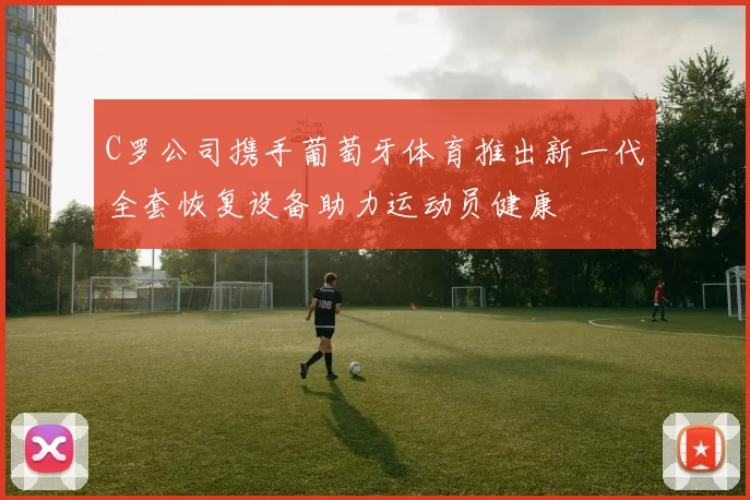 C罗公司携手葡萄牙体育推出新一代全套恢复设备助力运动员健康