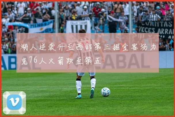 湖人逆袭升至西部第三掘金客场力克76人火箭跌至第五