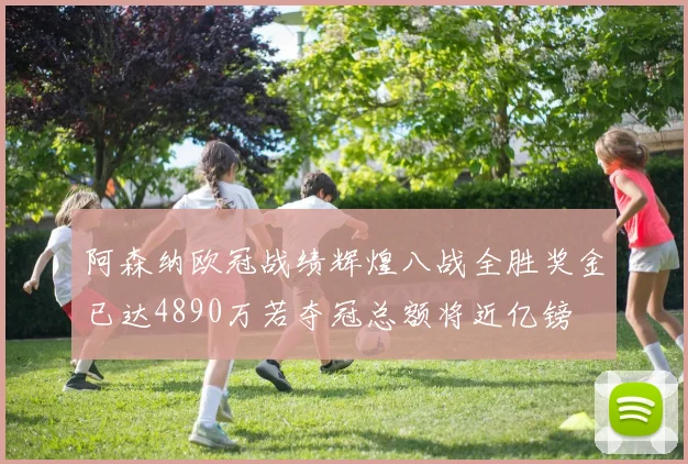 阿森纳欧冠战绩辉煌八战全胜奖金已达4890万若夺冠总额将近亿镑