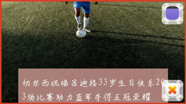 切尔西祝福吕迪格33岁生日快乐203场比赛助力蓝军夺得五冠荣耀