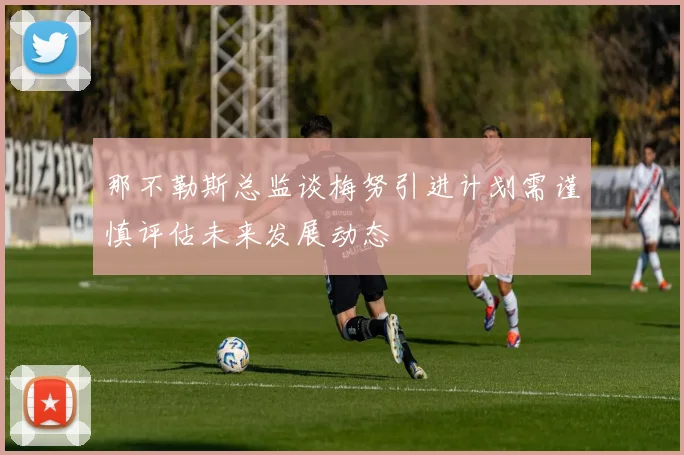 那不勒斯总监谈梅努引进计划需谨慎评估未来发展动态