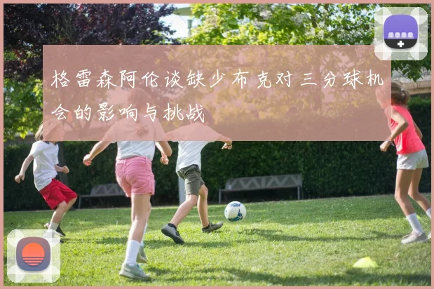 格雷森阿伦谈缺少布克对三分球机会的影响与挑战