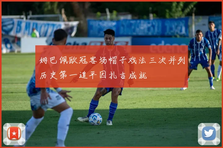 姆巴佩欧冠客场帽子戏法三次并列历史第一追平因扎吉成就