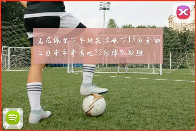 克尼佩尔下半场发力砍下15分全场三分命中率高达55助球队取胜