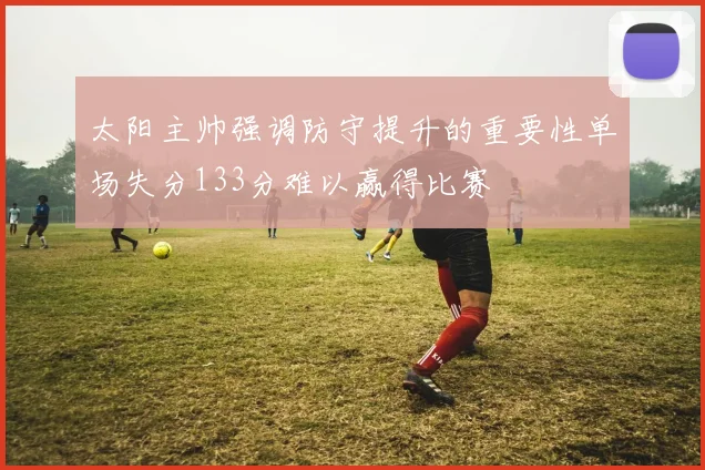 太阳主帅强调防守提升的重要性单场失分133分难以赢得比赛