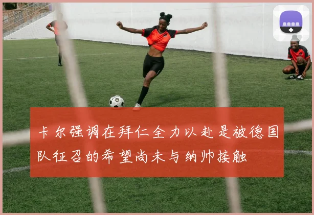 卡尔强调在拜仁全力以赴是被德国队征召的希望尚未与纳帅接触