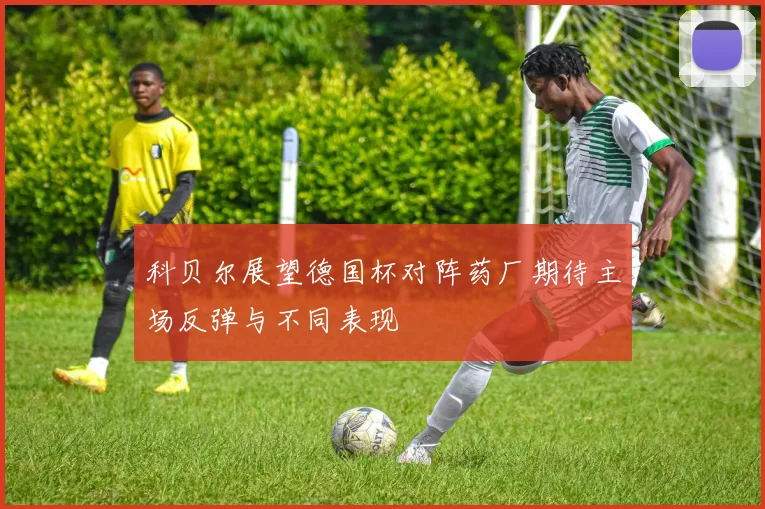 科贝尔展望德国杯对阵药厂期待主场反弹与不同表现