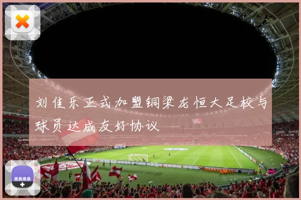 刘佳乐正式加盟铜梁龙恒大足校与球员达成友好协议