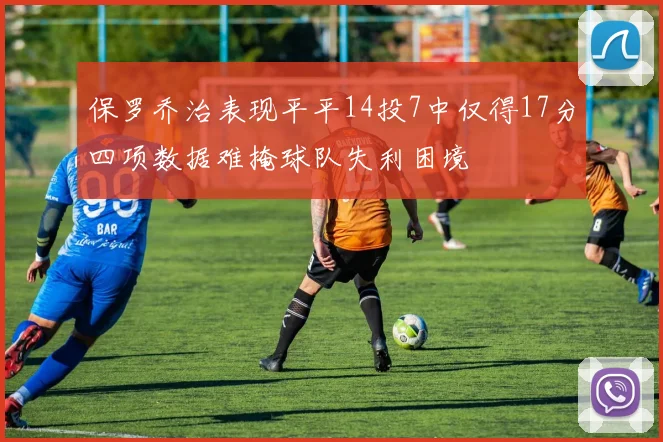 保罗乔治表现平平14投7中仅得17分四项数据难掩球队失利困境