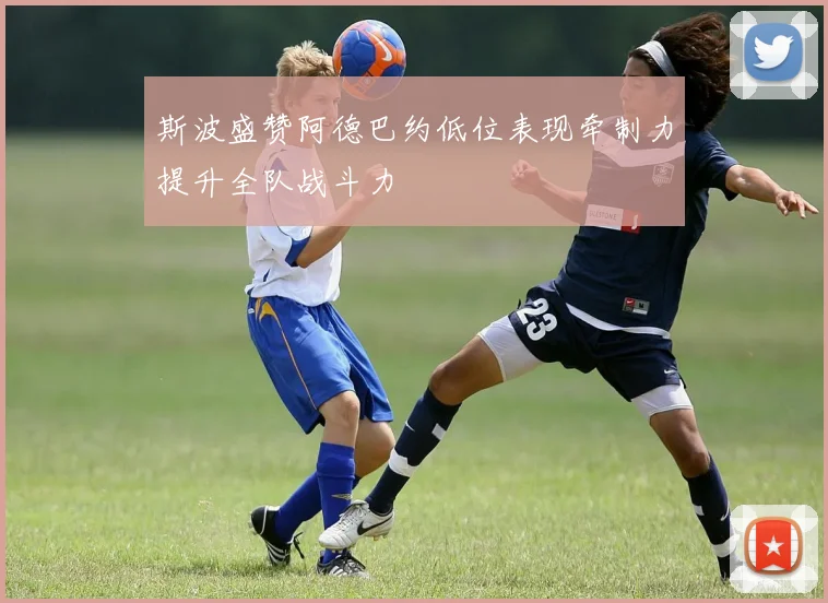 斯波盛赞阿德巴约低位表现牵制力提升全队战斗力